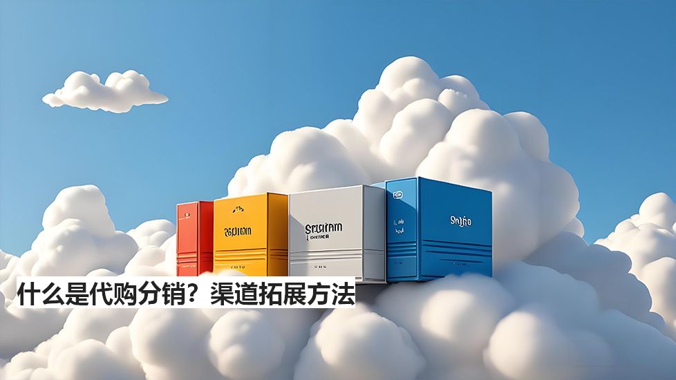 什么是代購分銷?渠道拓展方法 什么是代購分銷?渠道拓展方法