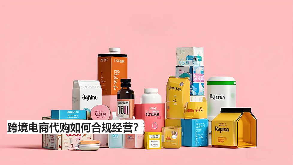 跨境電商代購如何合規經營? 跨境電商代購如何合規經營?